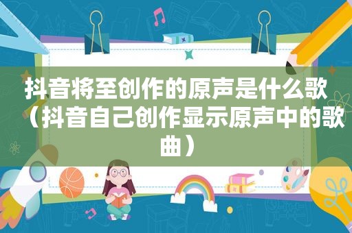 抖音将至创作的原声是什么歌（抖音自己创作显示原声中的歌曲）