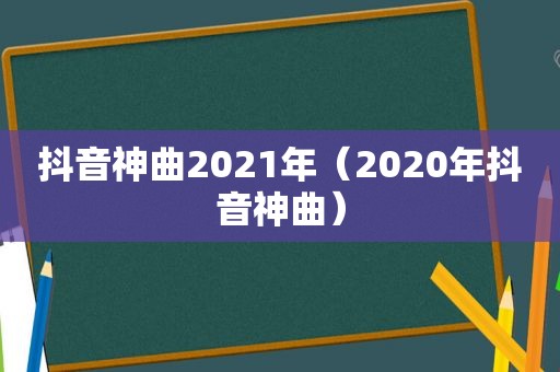 抖音神曲2021年（2020年抖音神曲）