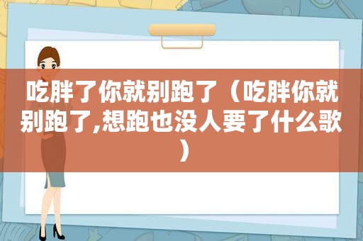 吃胖了你就别跑了（吃胖你就别跑了,想跑也没人要了什么歌）