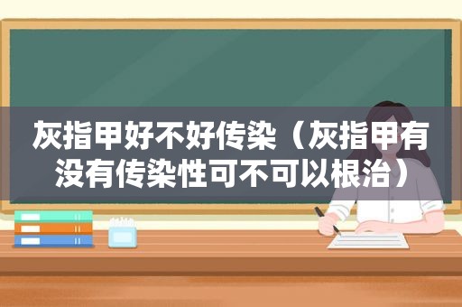 灰指甲好不好传染（灰指甲有没有传染性可不可以根治）