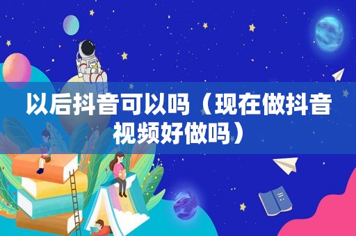 以后抖音可以吗（现在做抖音视频好做吗）