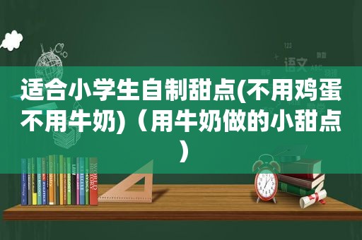 适合小学生自制甜点(不用鸡蛋不用牛奶)（用牛奶做的小甜点）