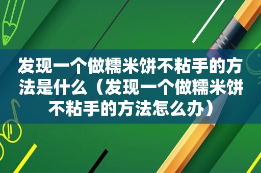 发现一个做糯米饼不粘手的方法是什么（发现一个做糯米饼不粘手的方法怎么办）