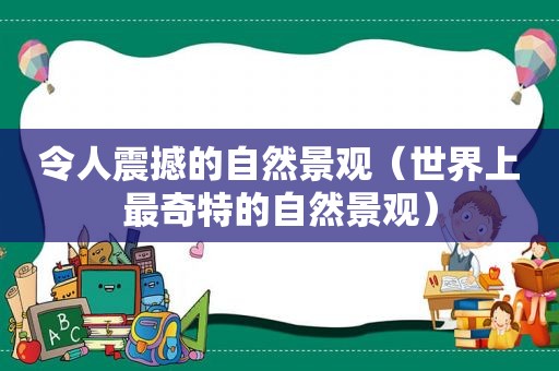 令人震撼的自然景观（世界上最奇特的自然景观）