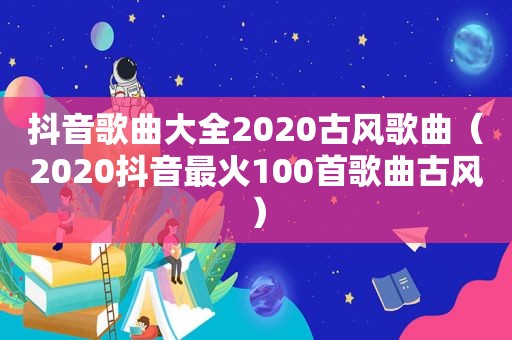 抖音歌曲大全2020古风歌曲（2020抖音最火100首歌曲古风）