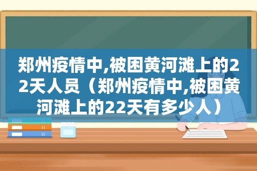 郑州疫情中,被困黄河滩上的22天人员（郑州疫情中,被困黄河滩上的22天有多少人）