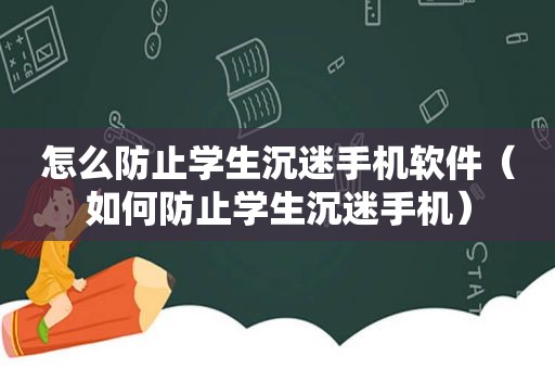 怎么防止学生沉迷手机软件（如何防止学生沉迷手机）