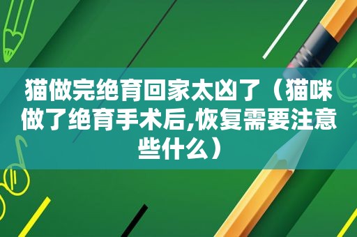 猫做完绝育回家太凶了（猫咪做了绝育手术后,恢复需要注意些什么）