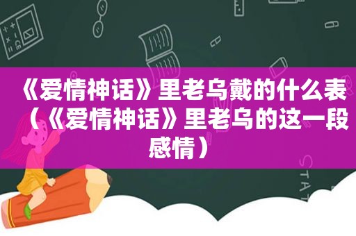 《爱情神话》里老乌戴的什么表（《爱情神话》里老乌的这一段感情）