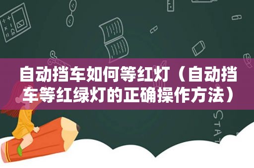 自动挡车如何等红灯（自动挡车等红绿灯的正确操作方法）