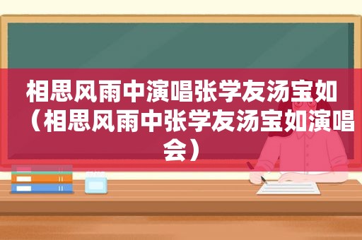 相思风雨中演唱张学友汤宝如（相思风雨中张学友汤宝如演唱会）