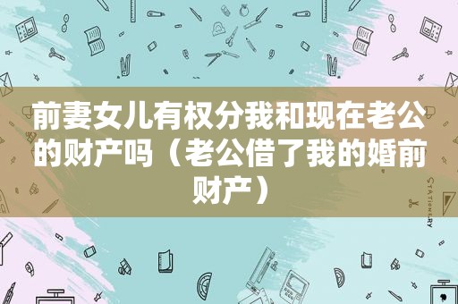 前妻女儿有权分我和现在老公的财产吗（老公借了我的婚前财产）