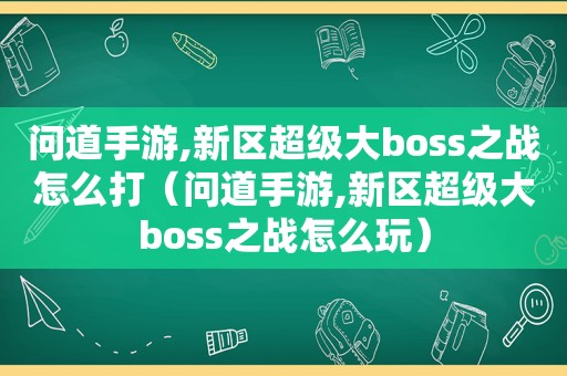 问道手游,新区超级大boss之战怎么打（问道手游,新区超级大boss之战怎么玩）