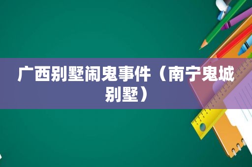 广西别墅闹鬼事件（南宁鬼城别墅）