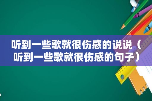 听到一些歌就很伤感的说说（听到一些歌就很伤感的句子）