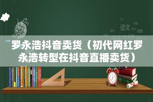 罗永浩抖音卖货（初代网红罗永浩转型在抖音直播卖货）