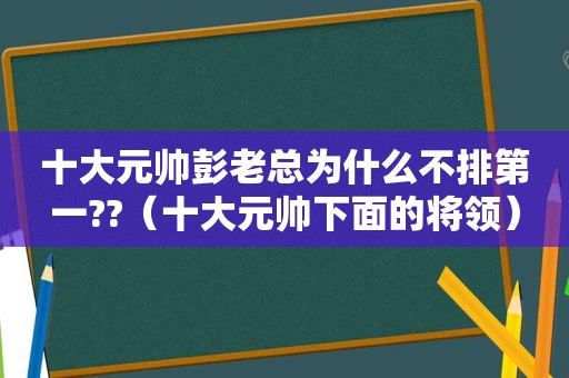 十大元帅彭老总为什么不排第一??（十大元帅下面的将领）