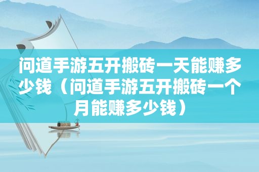 问道手游五开搬砖一天能赚多少钱（问道手游五开搬砖一个月能赚多少钱）