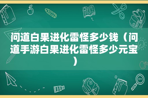 问道白果进化雷怪多少钱（问道手游白果进化雷怪多少元宝）