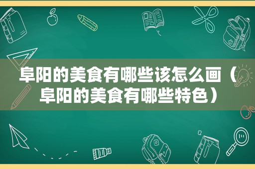 阜阳的美食有哪些该怎么画（阜阳的美食有哪些特色）