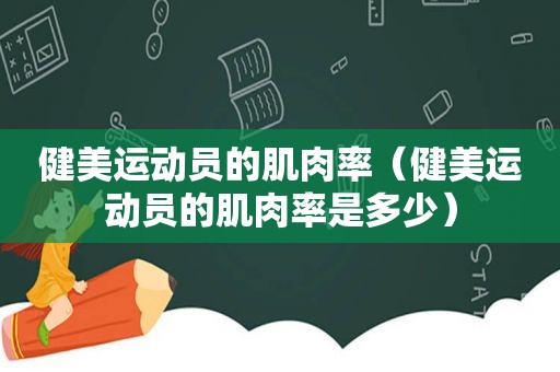 健美运动员的肌肉率（健美运动员的肌肉率是多少）