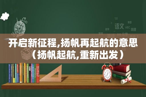 开启新征程,扬帆再起航的意思（扬帆起航,重新出发）