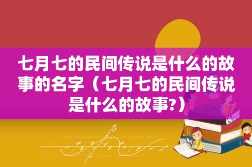 七月七的民间传说是什么的故事的名字（七月七的民间传说是什么的故事?）