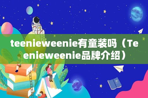 teenieweenie有童装吗（Teenieweenie品牌介绍）