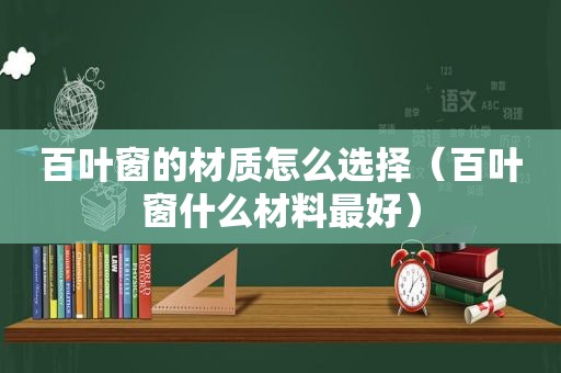 百叶窗的材质怎么选择（百叶窗什么材料最好）