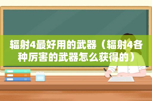 辐射4最好用的武器（辐射4各种厉害的武器怎么获得的）