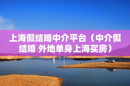 上海假结婚中介平台（中介假结婚 外地单身上海买房）