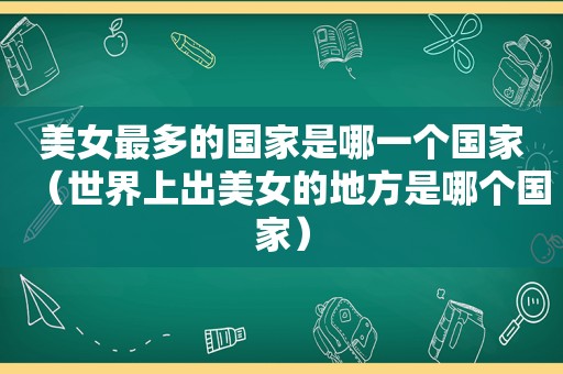 美女最多的国家是哪一个国家（世界上出美女的地方是哪个国家）