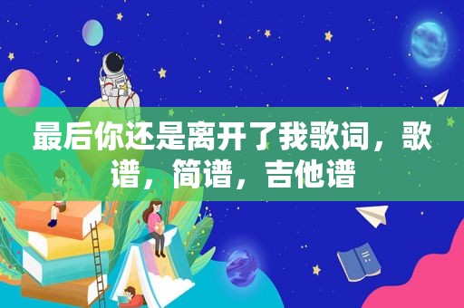 最后你还是离开了我歌词，歌谱，简谱，吉他谱