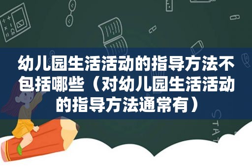 幼儿园生活活动的指导方法不包括哪些（对幼儿园生活活动的指导方法通常有）