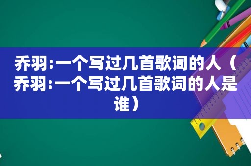 乔羽:一个写过几首歌词的人（乔羽:一个写过几首歌词的人是谁）