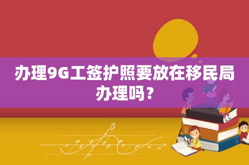 办理9G工签护照要放在移民局办理吗？