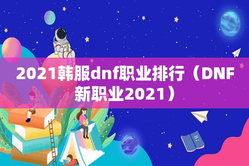 2021韩服dnf职业排行（DNF新职业2021）