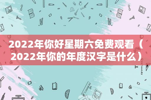 2022年你好星期六免费观看（2022年你的年度汉字是什么）