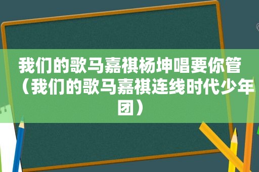 我们的歌马嘉祺杨坤唱要你管（我们的歌马嘉祺连线时代少年团）