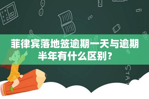 菲律宾落地签逾期一天与逾期半年有什么区别？