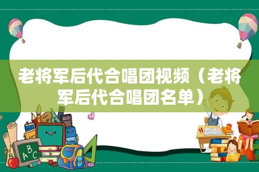 老将军后代合唱团视频（老将军后代合唱团名单）