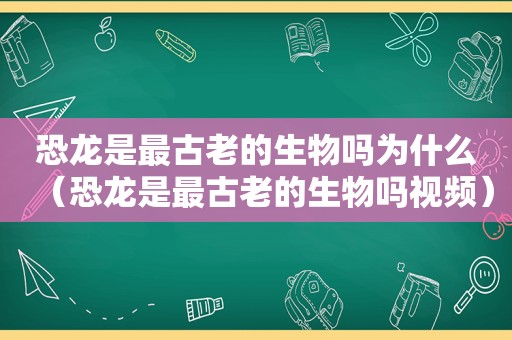 恐龙是最古老的生物吗为什么（恐龙是最古老的生物吗视频）