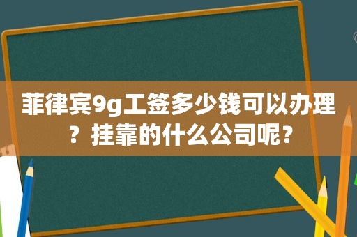 菲律宾9g工签多少钱可以办理？挂靠的什么公司呢？