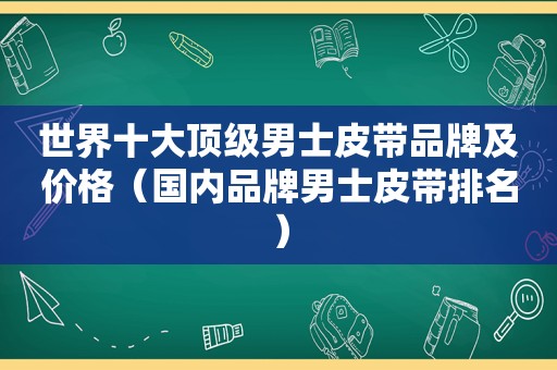 世界十大顶级男士皮带品牌及价格（国内品牌男士皮带排名）