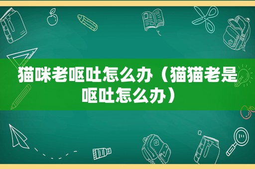 猫咪老呕吐怎么办（猫猫老是呕吐怎么办）