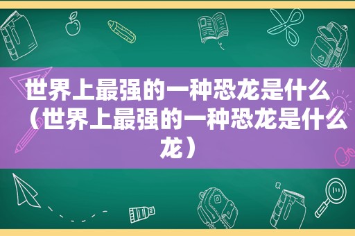 世界上最强的一种恐龙是什么（世界上最强的一种恐龙是什么龙）