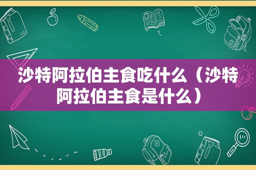 沙特 *** 主食吃什么（沙特 *** 主食是什么）