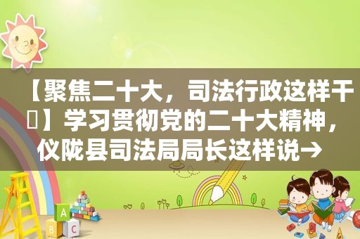 【聚焦二十大，司法行政这样干⑬】学习贯彻党的二十大精神，仪陇县司法局局长这样说→