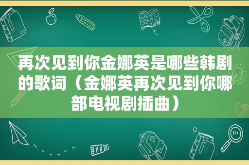 再次见到你金娜英是哪些韩剧的歌词（金娜英再次见到你哪部电视剧插曲）