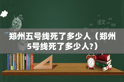 郑州五号线死了多少人（郑州5号线死了多少人?）